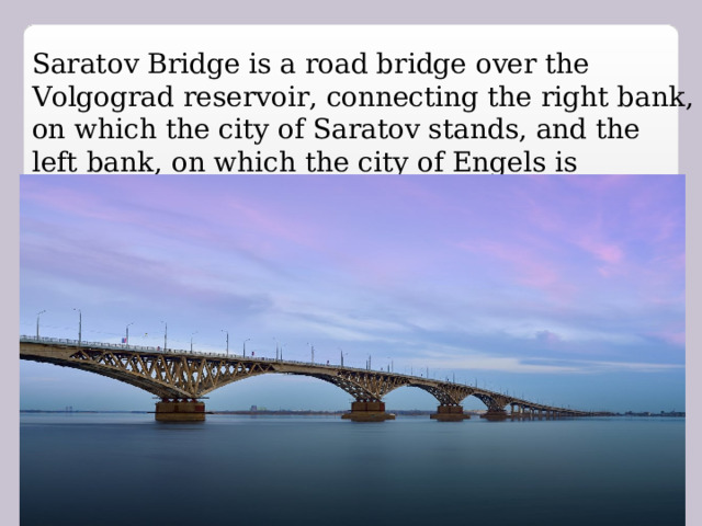 Saratov Bridge is a road bridge over the Volgograd reservoir, connecting the right bank, on which the city of Saratov stands, and the left bank, on which the city of Engels is located .