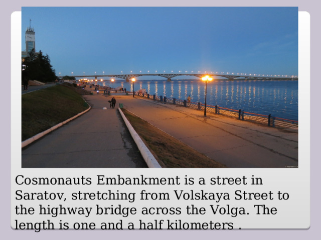 Cosmonauts Embankment is a street in Saratov, stretching from Volskaya Street to the highway bridge across the Volga. The length is one and a half kilometers .