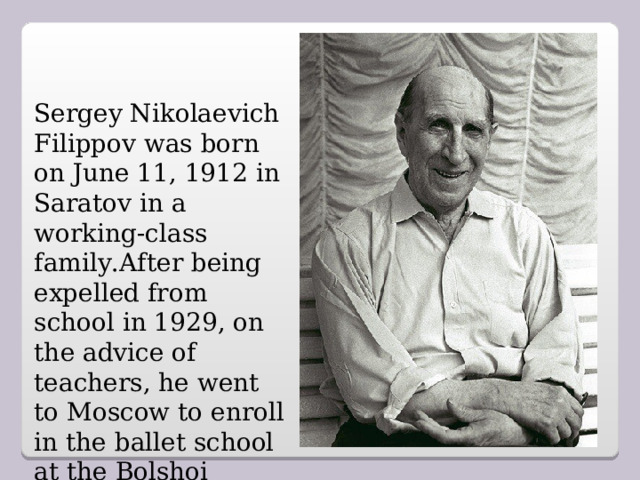Sergey Nikolaevich Filippov was born on June 11, 1912 in Saratov in a working-class family.After being expelled from school in 1929, on the advice of teachers, he went to Moscow to enroll in the ballet school at the Bolshoi Theater.