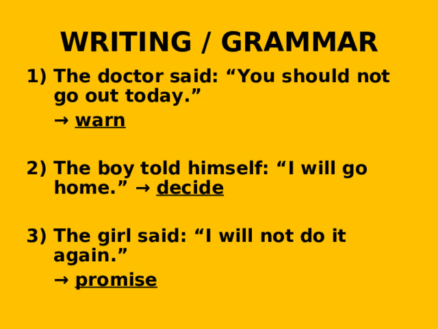 WRITING / GRAMMAR The doctor said: “You should not go out today.”  → warn  2) The boy told himself: “I will go home.” → decide  3) The girl said: “I will not do it again.”  → promise