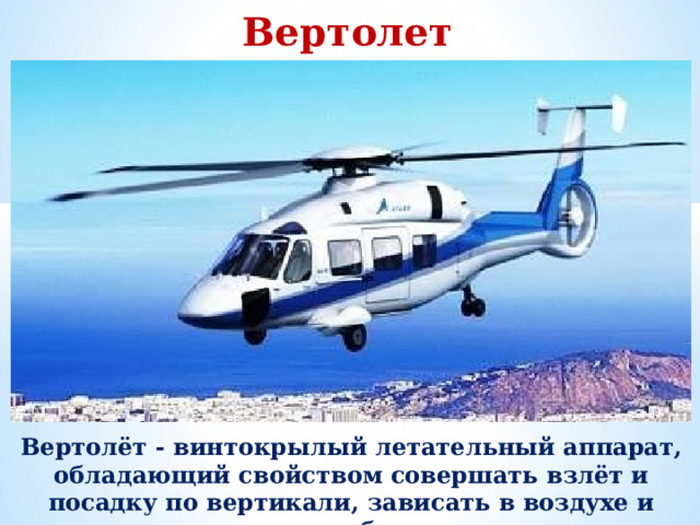 Вертолет Вертолёт - винтокрылый летательный аппарат, обладающий свойством совершать взлёт и посадку по вертикали, зависать в воздухе и перемещаться в любом направлении.