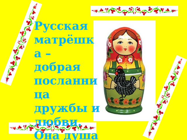 Русская матрёшка – добрая посланница дружбы и любви. Она душа России!