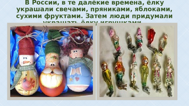 В России, в те далёкие времена, ёлку украшали свечами, пряниками, яблоками, сухими фруктами. Затем люди придумали украшать ёлку игрушками.