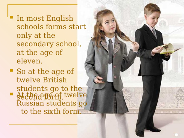In most English schools forms start only at the secondary school, at the age of eleven. So at the age of twelve British students go to the second form. At the age of twelve Russian students go to the sixth form.