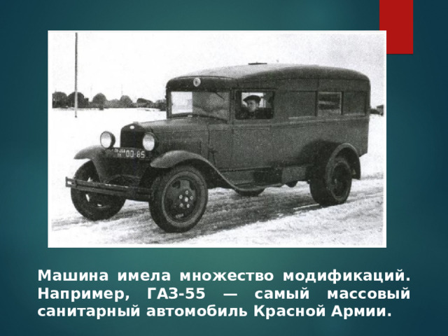 Машина имела множество модификаций. Например, ГАЗ-55 — самый массовый санитарный автомобиль Красной Армии.