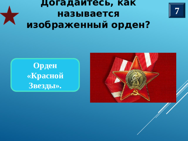 7 Догадайтесь, как называется изображенный орден? Орден «Красной Звезды».
