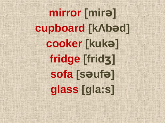 mirror [mirǝ] cupboard [kΛbǝd] cooker [kukǝ] fridge [fridʒ] sofa [sǝufǝ] glass [gla:s]
