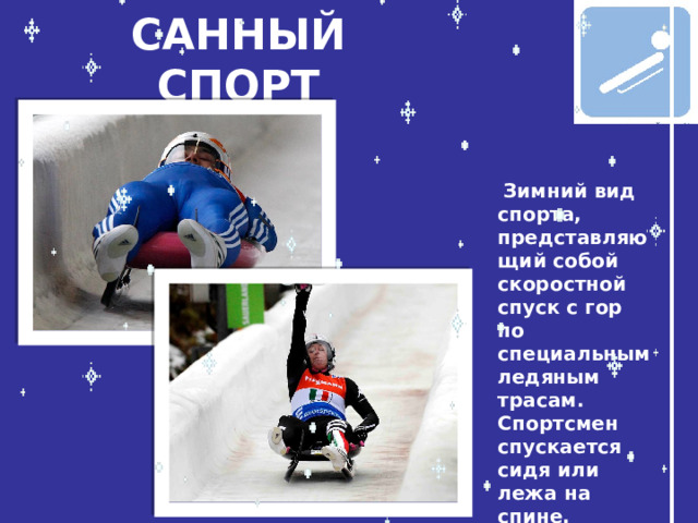 САННЫЙ СПОРТ  Зимний вид спорта, представляющий собой скоростной спуск с гор по специальным ледяным трасам. Спортсмен спускается сидя или лежа на спине.