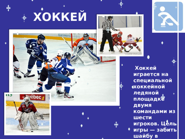 ХОККЕЙ  Хоккей играется на специальной хоккейной ледяной площадке двумя командами из шести игроков. Цель игры — забить шайбу в ворота соперника.
