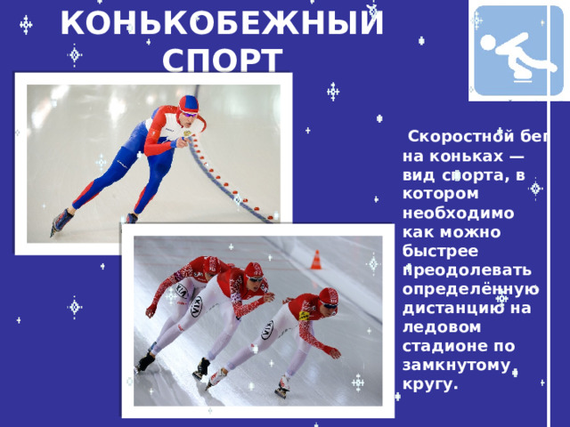 КОНЬКОБЕЖНЫЙ СПОРТ  Скоростной бег на коньках —вид спорта, в котором необходимо как можно быстрее преодолевать определённую дистанцию на ледовом стадионе по замкнутому кругу.