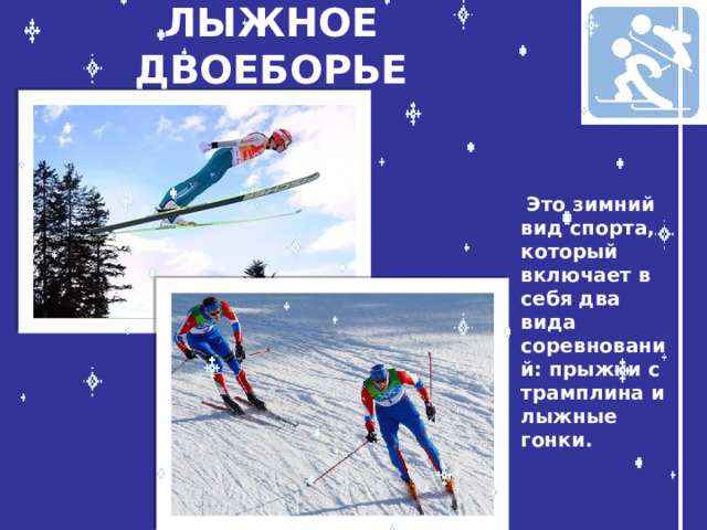 ЛЫЖНОЕ ДВОЕБОРЬЕ  Это зимний вид спорта, который включает в себя два вида соревнований: прыжки с трамплина и лыжные гонки.