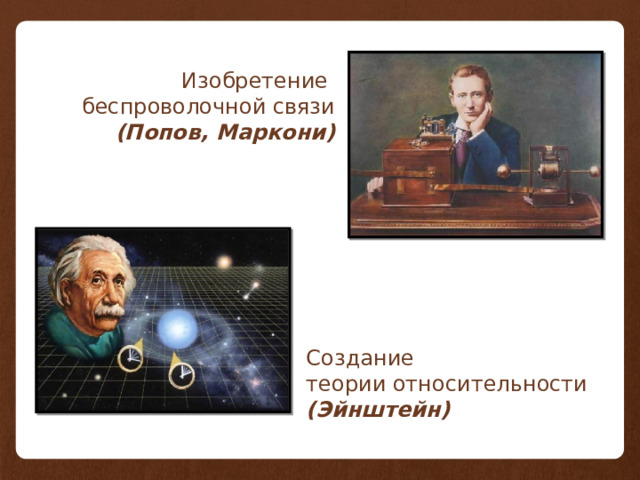 Изобретение беспроволочной связи (Попов, Маркони) Создание теории относительности (Эйнштейн)