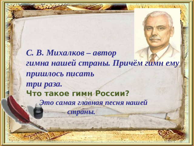 С. В. Михалков – автор гимна нашей страны. Причём гимн ему пришлось писать три раза. Что такое гимн России?  Это самая главная песня нашей страны.