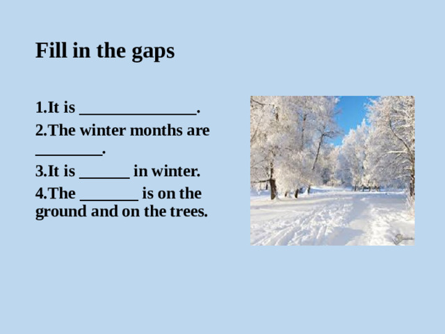 Fill in the gaps 1.It is ______________. 2.The winter months are ________. 3.It is ______ in winter. 4.The _______ is on the ground and on the trees.