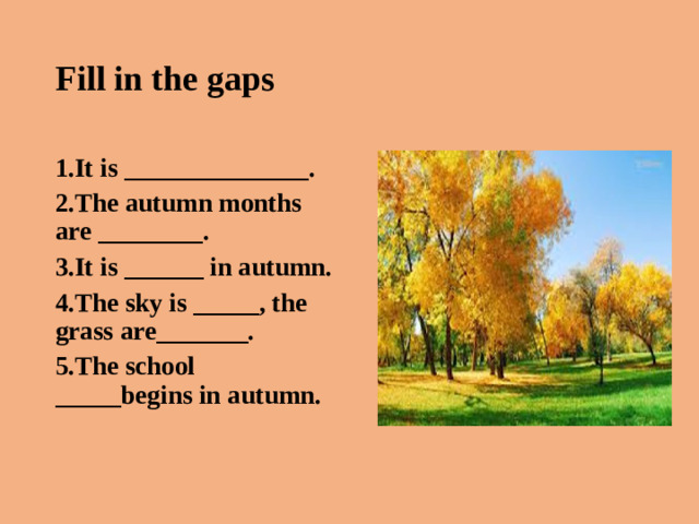 Fill in the gaps 1.It is ______________. 2.The autumn months are ________. 3.It is ______ in autumn. 4.The sky is _____, the grass are_______. 5.The school _____begins in autumn.