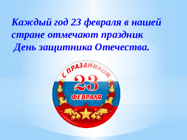 Каждый год 23 февраля в нашей стране отмечают праздник  День защитника Отечества.