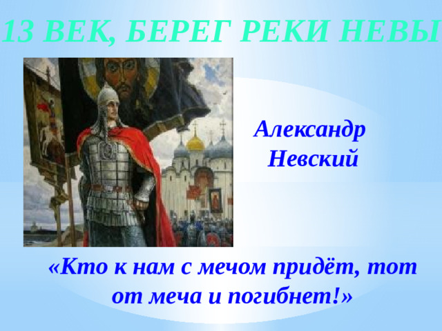 13 век, берег реки Невы Александр Невский «Кто к нам с мечом придёт, тот от меча и погибнет!»