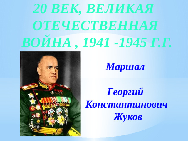 20 век, Великая Отечественная  война , 1941 -1945 г.г. Маршал  Георгий Константинович  Жуков