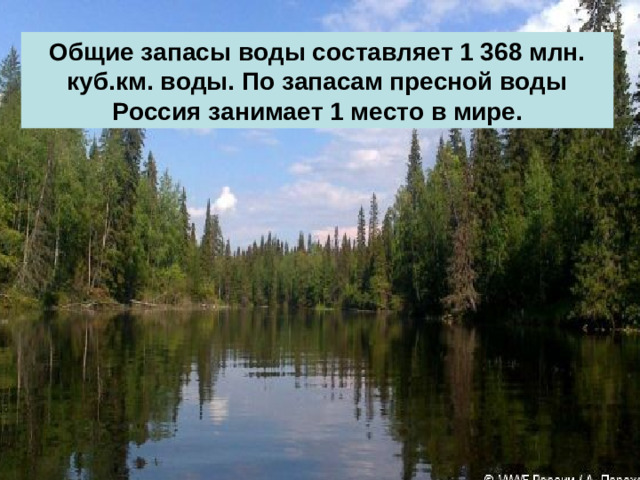 Общие запасы воды составляет 1 368 млн. куб.км. воды. По запасам пресной воды Россия занимает 1 место в мире.