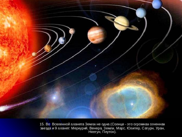 15. Во Вселенной планета Земля не одна (Солнце - это огромная огненная звезда и 9 планет: Меркурий, Венера, Земля, Марс, Юпитер, Сатурн, Уран, Нептун, Плутон).