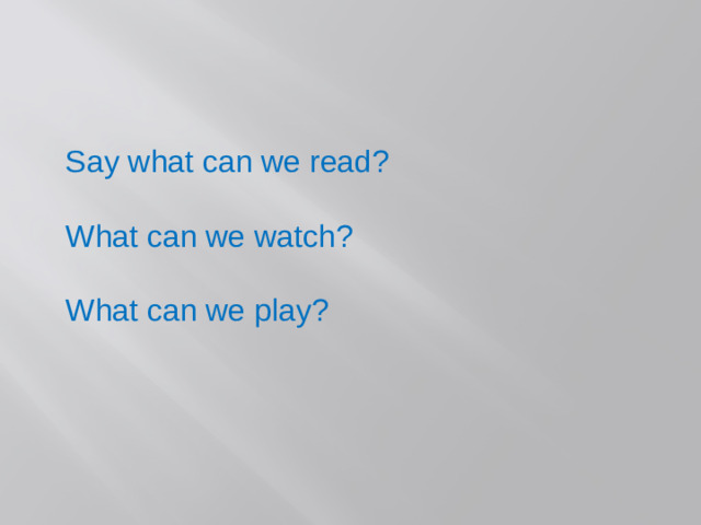 Say what can we read? What can we watch? What can we play?