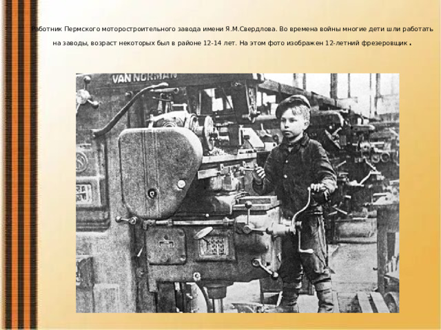 Работник Пермского моторостроительного завода имени Я.М.Свердлова. Во времена войны многие дети шли работать на заводы, возраст некоторых был в районе 12-14 лет. На этом фото изображен 12-летний фрезеровщик .