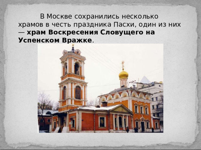 В Москве сохранились несколько храмов в честь праздника Пасхи, один из них —  храм Воскресения Словущего на Успенском Вражке .