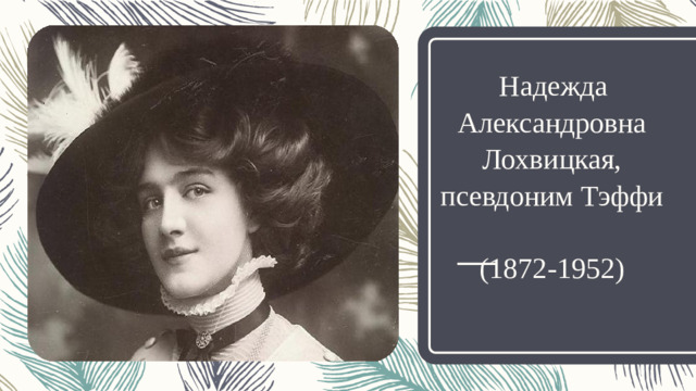 Надежда Александровна Лохвицкая, псевдоним Тэффи  (1872-1952)