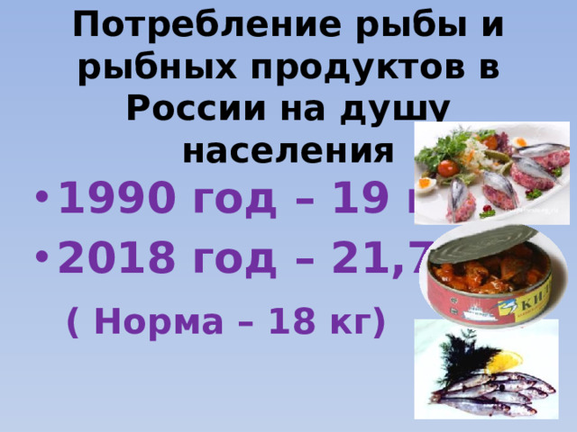 Потребление рыбы и рыбных продуктов в России на душу населения 1990 год – 19 кг 2018 год – 21,7 кг  ( Норма – 18 кг)