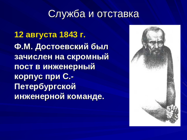 Служба и отставка 12 августа 1843 г.  Ф.М. Достоевский был зачислен на скромный пост в инженерный корпус при С. - Петербургской инженерной команде.