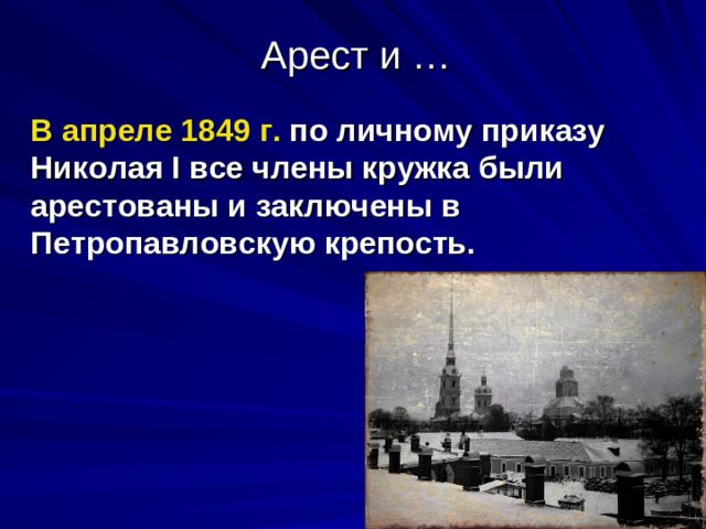 Арест и … В апреле 1849  г. по личному приказу Николая I все члены кружка были арестованы и заключены в Петропавловскую крепость.