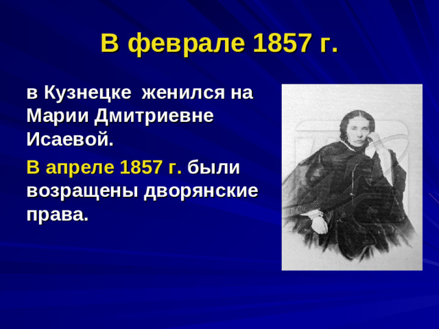 В феврале 1857 г. в Кузнецке женился на Марии Дмитриевне Исаевой. В апреле 1857 г. были возращены дворянские права.
