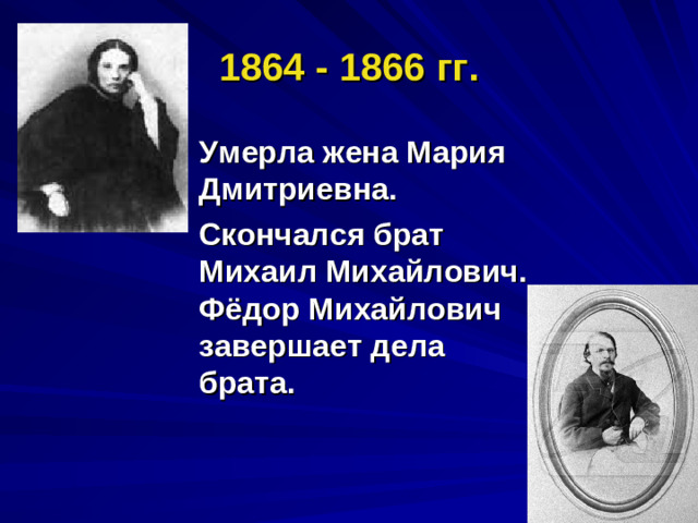 1864 - 1866 гг. Умерла жена Мария Дмитриевна. Скончался брат Михаил Михайлович. Фёдор Михайлович завершает дела брата.