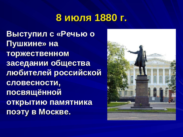 8 июля 1880 г. Выступил с «Речью о Пушкине» на торжественном заседании общества любителей российской словесности, посвящённой открытию памятника поэту в Москве.