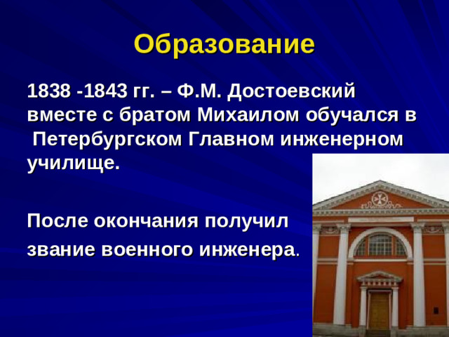 Образование 1838 -1843 гг. – Ф.М. Достоевский вместе с братом Михаилом обучался в Петербургском Главном инженерном училище.  После окончания получил звание военного инженера
