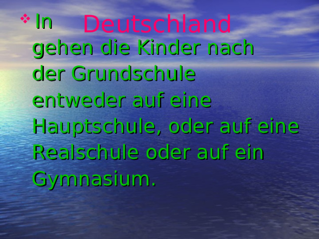 Deutschland  In  gehen die Kinder nach  der Grundschule  entweder auf eine  Hauptschule, oder auf eine  Realschule oder auf ein  Gymnasium.