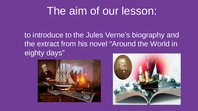 The aim of our lesson: to introduce to the Jules Verne’s biography and the extract from his novel “Around the World in eighty days”