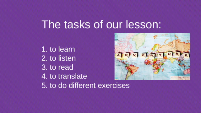 The tasks of our lesson: 1. to learn 2. to listen 3. to read 4. to translate 5. to do different exercises