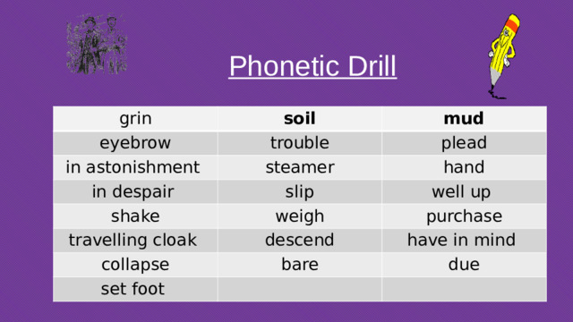 Phonetic Drill  grin soil eyebrow trouble in astonishment mud steamer plead in despair shake hand slip weigh travelling cloak well up purchase descend collapse bare have in mind set foot due