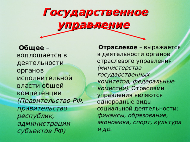 Государственное управление   Общее – воплощается в деятельности органов исполнительной власти общей компетенции (Правительство РФ, правительство республик, администрации субъектов РФ)  Отраслевое – выражается в деятельности органов отраслевого управления (министерства государственных комитетов, федеральные комиссии). Отраслями управления являются однородные виды социальной деятельности: финансы, образование, экономика, спорт, культура и др.