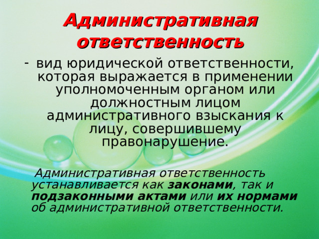 Административная ответственность вид юридической ответственности, которая выражается в применении уполномоченным органом или должностным лицом административного взыскания к лицу, совершившему правонарушение.  Административная ответственность устанавливается как законами , так и подзаконными актами или их нормами об административной ответственности.