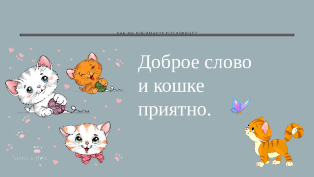 Как вы понимаете пословицу ?   Доброе слово и кошке приятно.