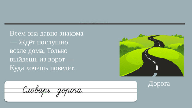 Словарно- орфографическая  работа    Всем она давно знакома — Ждёт послушно возле дома, Только выйдешь из ворот — Куда хочешь поведёт. Дорога