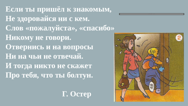 Если ты пришёл к знакомым, Не здоровайся ни с кем. Слов «пожалуйста», «спасибо» Никому не говори. Отвернись и на вопросы Ни на чьи не отвечай. И тогда никто не скажет Про тебя, что ты болтун.   Г. Остер     Что не так?