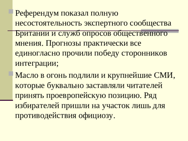 Референдум показал полную несостоятельность экспертного сообщества Британии и служб опросов общественного мнения. Прогнозы практически все единогласно прочили победу сторонников интеграции; Масло в огонь подлили и крупнейшие СМИ, которые буквально заставляли читателей принять проевропейскую позицию. Ряд избирателей пришли на участок лишь для противодействия официозу.