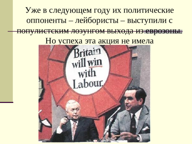 Уже в следующем году их политические оппоненты – лейбористы – выступили с популистским лозунгом выхода из еврозоны. Но успеха эта акция не имела