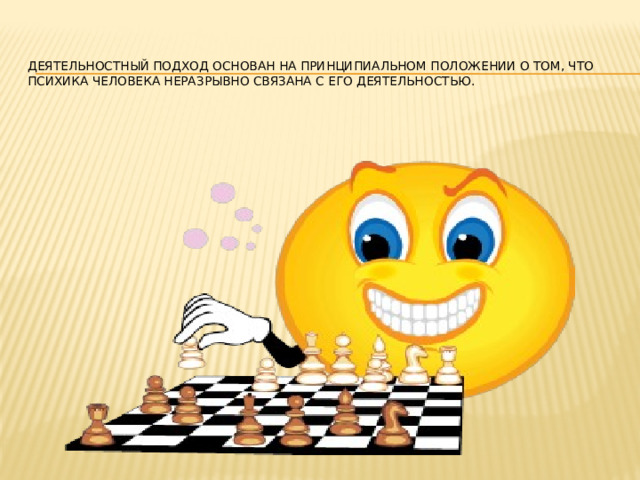 Деятельностный подход основан на принципиальном положении о том, что психика человека неразрывно связана с его деятельностью.