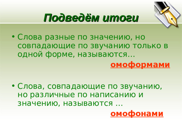 Подведём итоги Слова разные по значению, но совпадающие по звучанию только в одной форме, называются…  омоформами  Слова, совпадающие по звучанию, но различные по написанию и значению, называются …  омофонами