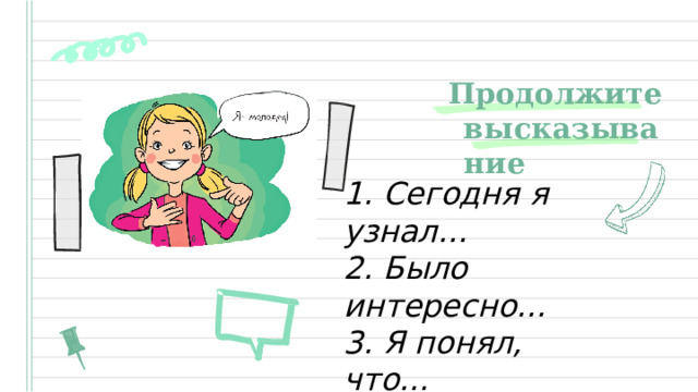 Продолжите высказывание 1. Сегодня я узнал…   2. Было интересно…   3. Я понял, что…   4. Теперь я могу…  