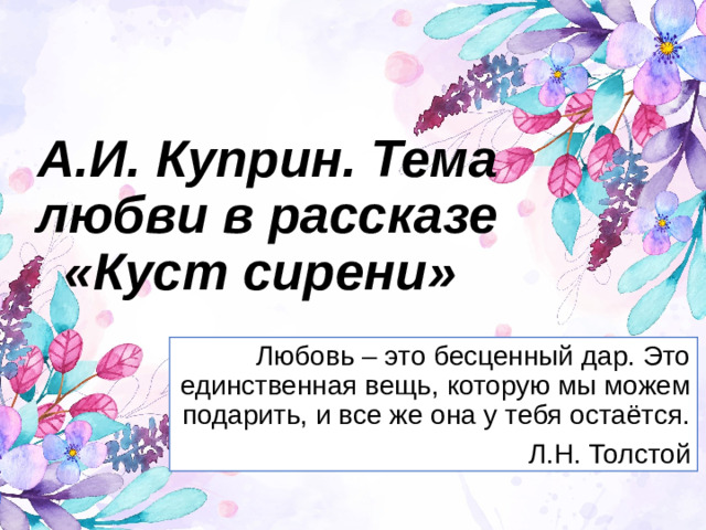 А.И. Куприн. Тема любви в рассказе «Куст сирени» Любовь – это бесценный дар. Это единственная вещь, которую мы можем подарить, и все же она у тебя остаётся. Л.Н. Толстой